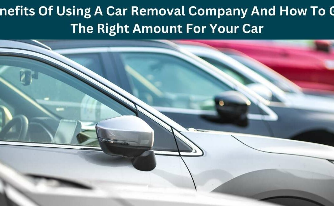 Benefits Of Using A Car Removal Company And How To Get The Right Amount For Your Car